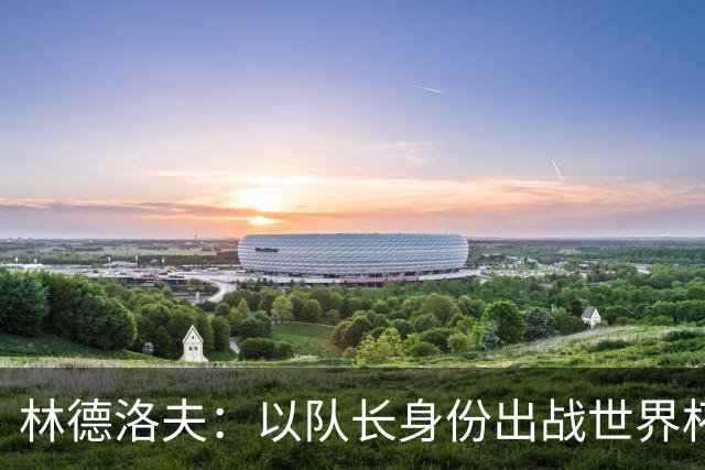 林德洛夫：以队长身份出战世界杯很自豪 希望能战胜老队友汉尼拔